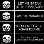 Sans eyes | LET ME SPEAK TO THE MANAGER; I AM THE MANAGER; YOUR EMPLOYEE ASSAULTED ME; WELL WELL WELL LETS CHECK THE CAMERAS | image tagged in sans eyes | made w/ Imgflip meme maker