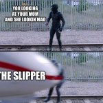lol mom | YOU LOOKING AT YOUR MOM AND SHE LOOKIN MAD; THE SLIPPER | image tagged in hit by train,memes,mom | made w/ Imgflip meme maker