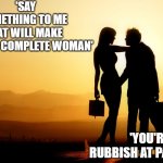 Romantic | 'SAY SOMETHING TO ME THAT WILL MAKE ME FEEL A COMPLETE WOMAN'; 'YOU'RE RUBBISH AT PARKING' | image tagged in romantic | made w/ Imgflip meme maker