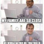 mi familia | MY FAMILY ARE SO CLOSE; WE WOULD RATHER DIE TOGETHER IN THE PANDEMIC THAN SOCIALLY DISTANCE ! | image tagged in head spinning howard | made w/ Imgflip meme maker