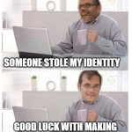 my identity | SOMEONE STOLE MY IDENTITY; GOOD LUCK WITH MAKING SOMETHING OUT OF IT ! | image tagged in head spinning howard | made w/ Imgflip meme maker