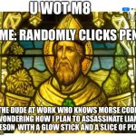 Part 2 of my meme | ME: RANDOMLY CLICKS PEN; THE DUDE AT WORK WHO KNOWS MORSE CODE WONDERING HOW I PLAN TO ASSASSINATE LIAM NEESON  WITH A GLOW STICK AND A SLICE OF PIZZA | image tagged in u wot m8 st patrick | made w/ Imgflip meme maker