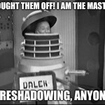 I AM THE MAAAAAAAAAAAAAAAASTEEEEEEEEEEEEEEEEER | "I FOUGHT THEM OFF! I AM THE MASTER!"; FORESHADOWING, ANYONE? | image tagged in doctor who dalek | made w/ Imgflip meme maker