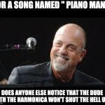 Piano man | FOR A SONG NAMED " PIANO MAN", DOES ANYONE ELSE NOTICE THAT THE DUDE WITH THE HARMONICA WON'T SHUT THE HELL UP? | image tagged in billy joel | made w/ Imgflip meme maker