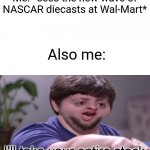 I'll Take Your Entire Stock | Me: *sees the new wave of NASCAR diecasts at Wal-Mart* Also me: | image tagged in i'll take your entire stock | made w/ Imgflip meme maker