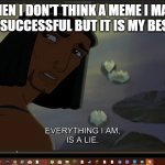 My life is a literal lie | WHEN I DON'T THINK A MEME I MADE WILL BE SUCCESSFUL BUT IT IS MY BEST MEME | image tagged in my life is a lie,memes | made w/ Imgflip meme maker