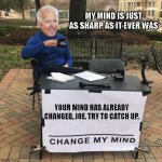 Change my mind Biden | MY MIND IS JUST AS SHARP AS IT EVER WAS; YOUR MIND HAS ALREADY CHANGED, JOE. TRY TO CATCH UP. | image tagged in change my mind biden | made w/ Imgflip meme maker