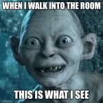 Times 7-10 | WHEN I WALK INTO THE ROOM THIS IS WHAT I SEE | image tagged in excited gollum,so true,new normal,memes,scared gollum | made w/ Imgflip meme maker