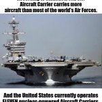 Aircraft carrier | According to statistics, ONE U.S. Aircraft Carrier carries more aircraft than most of the world's Air Forces. And the United States currently operates ELEVEN nuclear-powered Aircraft Carriers. | image tagged in aircraft carrier,navy,us navy,us military,military,ships | made w/ Imgflip meme maker