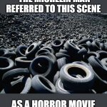 Try not to stare at these used tires too much | THE MICHELIN MAN REFERRED TO THIS SCENE; AS A HORROR MOVIE | image tagged in tires,joke | made w/ Imgflip meme maker