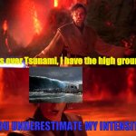 Don't try it! | it's over Tsunami, I have the high ground; YOU UNDERESTIMATE MY INTENSITY | image tagged in it s over anakin i have a high ground | made w/ Imgflip meme maker