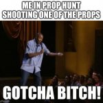 gotcha bitch | ME IN PROP HUNT SHOOTING ONE OF THE PROPS | image tagged in gotcha bitch | made w/ Imgflip meme maker