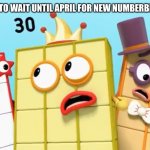 10,20 and 30 freaked out | WHEN YOU HAVE TO WAIT UNTIL APRIL FOR NEW NUMBERBLOCKS EPISODES. | image tagged in 10 20 and 30 freaked out,numberblocks | made w/ Imgflip meme maker