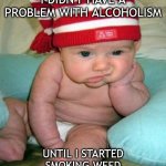 Well Hell... | I DIDN'T HAVE A PROBLEM WITH ALCOHOLISM; UNTIL I STARTED SMOKING WEED | image tagged in depressed baby | made w/ Imgflip meme maker