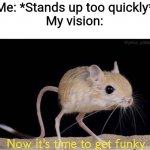 This feels so weird! | Me: *Stands up too quickly*
My vision: | image tagged in now it s time to get funky,relatable,funny because it's true,vision,eyes | made w/ Imgflip meme maker