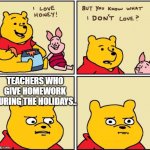 That face... | TEACHERS WHO GIVE HOMEWORK DURING THE HOLIDAYS.. | image tagged in serious winnie the pooh | made w/ Imgflip meme maker