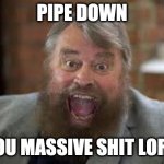 Pipe Down | PIPE DOWN; YOU MASSIVE SHIT LORD | image tagged in brian blessed,shhhh | made w/ Imgflip meme maker