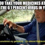 Suprising the virus | WHEN YOU TAKE YOUR MEDICINES AT 3AM TO SURPRISE THE 0.1 PERCENT VIRUS IN YOUR BODY | image tagged in sometimes my genius is it's almost frightening | made w/ Imgflip meme maker