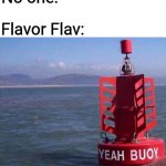Whatever happened to Flavor Flav, anyway? | No one:; Flavor Flav: | image tagged in yeah buoy,flavor flav,flavor of love,vh1,reality show,memes | made w/ Imgflip meme maker