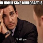 Minecraft | WHEN YOUR HOMIE SAYS MINECRAFT IS TERRIBLE | image tagged in the office-i ll kill you,minecraft memes | made w/ Imgflip meme maker