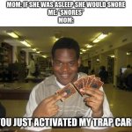 You Just Activated My Trap Card | MOM: IF SHE WAS ASLEEP SHE WOULD SNORE
ME: *SNORES*
MOM:; YOU JUST ACTIVATED MY TRAP CARD | image tagged in you just activated my trap card | made w/ Imgflip meme maker