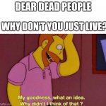 Errrrr | DEAR DEAD PEOPLE; WHY DON'T YOU JUST LIVE? | image tagged in my goodness what an idea why didnt i think of that | made w/ Imgflip meme maker
