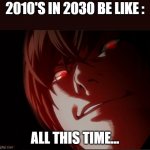Light Yagami | 2010'S IN 2030 BE LIKE :; ALL THIS TIME... | image tagged in light yagami | made w/ Imgflip meme maker