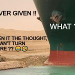 Round and round it goes | HEY, ...EVER GIVEN !! WHAT ?!?! ...EVER GIVEN IT THE THOUGHT,
THAT YOU CAN'T TURN  
AROUND HERE ?? 😂🤣 | image tagged in ever given,funny,meme,physics,ship,sarcasm | made w/ Imgflip meme maker