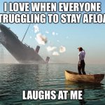 Sinking Ship | I LOVE WHEN EVERYONE STRUGGLING TO STAY AFLOAT; LAUGHS AT ME | image tagged in sinking ship | made w/ Imgflip meme maker