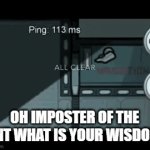 copying "imposter of the vent" meme | OH IMPOSTER OF THE VENT WHAT IS YOUR WISDOM? | image tagged in gifs,o imposter of the vent | made w/ Imgflip video-to-gif maker