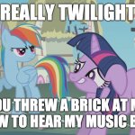 Who would do that? | REALLY TWILIGHT; YOU THREW A BRICK AT MY WINDOW TO HEAR MY MUSIC BETTER? | image tagged in really twilight,memes,music,brick | made w/ Imgflip meme maker