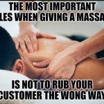 Massage | THE MOST IMPORTANT RULES WHEN GIVING A MASSAGE, IS NOT TO RUB YOUR CUSTOMER THE WONG WAY. | image tagged in massage,happy ending | made w/ Imgflip meme maker