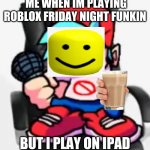 roblox be like | ME WHEN IM PLAYING ROBLOX FRIDAY NIGHT FUNKIN; BUT I PLAY ON IPAD | image tagged in gaming be like | made w/ Imgflip meme maker