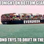 Bottom Gear | TONIGHT ON BOTTOM GEAR; HAMMOND TRYS TO DRIFT IN THE CANAL | image tagged in evergreen container blocked ship suez canal | made w/ Imgflip meme maker