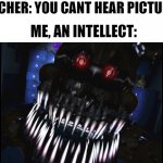 I still hear it | TEACHER: YOU CANT HEAR PICTURES; ME, AN INTELLECT: | image tagged in fnaf jumpscare | made w/ Imgflip meme maker