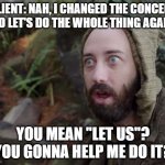 When client changes his mind and you have to do the whole shit over from scratch | CLIENT: NAH, I CHANGED THE CONCEPT
SO LET'S DO THE WHOLE THING AGAIN; YOU MEAN "LET US"?
YOU GONNA HELP ME DO IT? | image tagged in stunned hamish,work twice,client,development | made w/ Imgflip meme maker