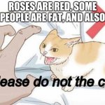 Please do not the cat | ROSES ARE RED, SOME PEOPLE ARE FAT, AND ALSO | image tagged in please do not the cat | made w/ Imgflip meme maker