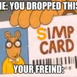 simp | ME: YOU DROPPED THIS. YOUR FREIND: | image tagged in simp card | made w/ Imgflip meme maker