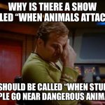 When STUPID people go near dangerous animals | WHY IS THERE A SHOW CALLED “WHEN ANIMALS ATTACK”? IT SHOULD BE CALLED “WHEN STUPID PEOPLE GO NEAR DANGEROUS ANIMALS” | image tagged in captain kirk facepalm | made w/ Imgflip meme maker