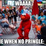 Sad Elmo | WAAAA; ME WHEN NO PRINGLE:_( | image tagged in sad elmo | made w/ Imgflip meme maker