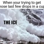 Avalanche | When your trying to get those last few drops in a cup:; THE ICE | image tagged in avalanche,memes | made w/ Imgflip meme maker
