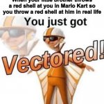 Mario Kart in a nutshell | When your little brother throws a red shell at you in Mario Kart so you throw a red shell at him in real life | image tagged in you just got vectored | made w/ Imgflip meme maker