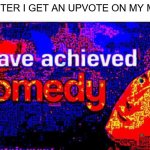 I have achieved comedy | ME AFTER I GET AN UPVOTE ON MY MEME: | image tagged in i have achieved comedy | made w/ Imgflip meme maker