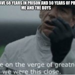 We were on the verge of greatness | JUDGE YOU ALL HAVE 68 YEARS IN PRISON AND 50 YEARS OF PROBATION EACH 
ME AND THE BOYS | image tagged in we were on the verge of greatness | made w/ Imgflip meme maker