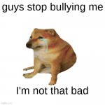 He is very good boy | guys stop bullying me; I'm not that bad | image tagged in cheems sad,cheems,memes,dog | made w/ Imgflip meme maker