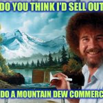 I Don’t. | DO YOU THINK I’D SELL OUT; AND DO A MOUNTAIN DEW COMMERCIAL? | image tagged in party like a ross happy birthday,memes,not funny,bob ross | made w/ Imgflip meme maker