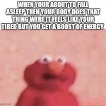 you know what i mean | WHEN YOUR ABOUT TO FALL ASLEEP THEN YOUR BODY DOES THAT THING WERE IT FEELS LIKE YOUR TIRED BUT YOU GET A BOOST OF ENERGY | image tagged in shook elmo | made w/ Imgflip meme maker