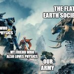 Man! Logics... | THE FLAT EARTH SOCIETY!!! ME WHO LOVES PHYSICS; MY FRIEND WHO ALSO LOVES PHYSICS; OUR ARMY | image tagged in pacific rim | made w/ Imgflip meme maker