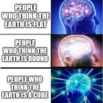 its a cube | PEOPLE WHO THINK THE EARTH IS FLAT; PEOPLE WHO THINK THE EARTH IS ROUND; PEOPLE WHO THINK THE EARTH IS A CUBE | image tagged in expanding brain 3 panels | made w/ Imgflip meme maker