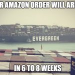 Suez canal blockage | YOUR AMAZON ORDER WILL ARRIVE; IN 6 TO 8 WEEKS | image tagged in suez canal blockage,joke | made w/ Imgflip meme maker